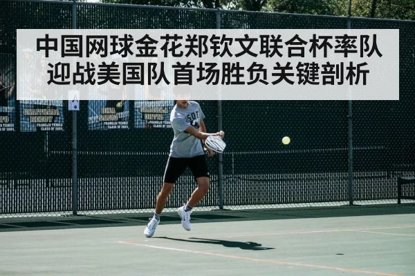中国网球金花郑钦文联合杯率队迎战美国队首场胜负关键剖析