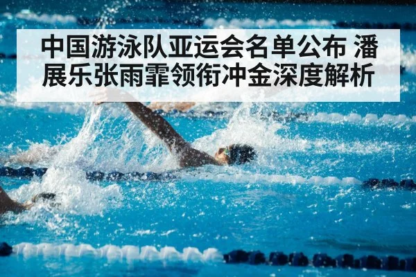 中国游泳队亚运会名单公布 潘展乐张雨霏领衔冲金深度解析