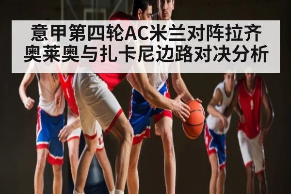 意甲第四轮AC米兰对阵拉齐奥莱奥与扎卡尼边路对决分析