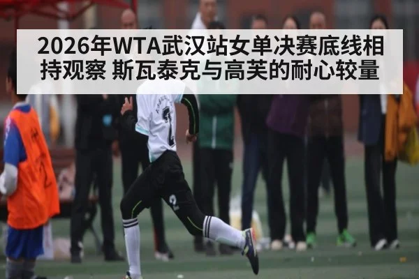 2026年WTA武汉站女单决赛底线相持观察 斯瓦泰克与高芙的耐心较量