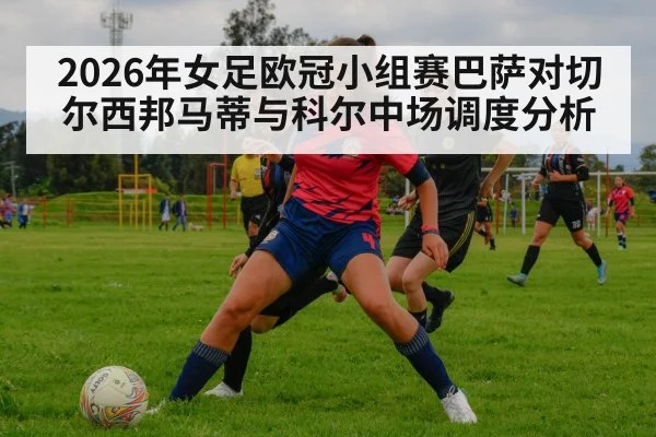 2026年女足欧冠小组赛巴萨对切尔西邦马蒂与科尔中场调度分析